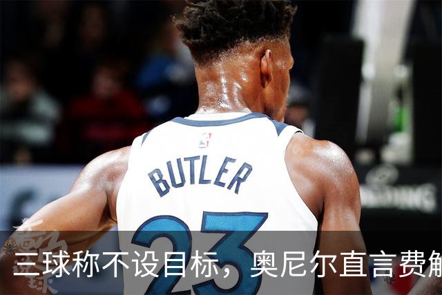 三球称不设目标，奥尼尔直言费解：森林狼该以夺冠为目标