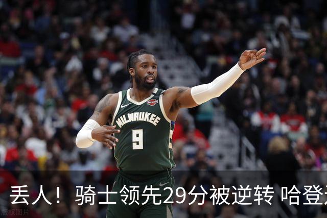 丢人！骑士领先29分被逆转 哈登还是软脚蟹，沃特森让人失望
