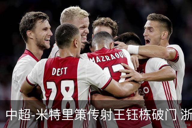 中超-米特里策传射王钰栋破门 浙江4-2辽宁铁人