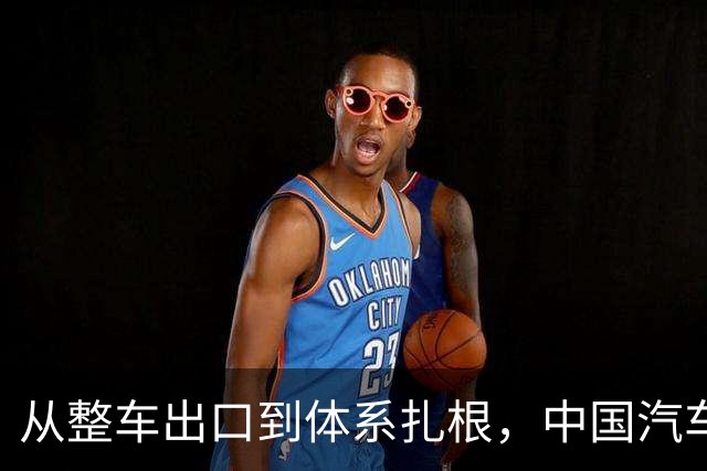 从整车出口到体系扎根，中国汽车出海的关键一跃