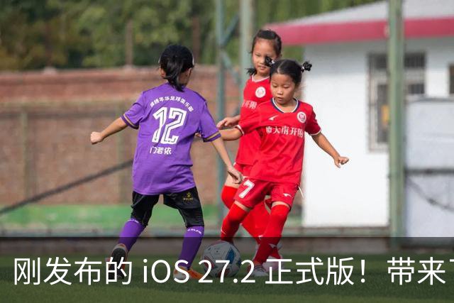 刚发布的 iOS 27.2 正式版！带来了新图标和多项新功能