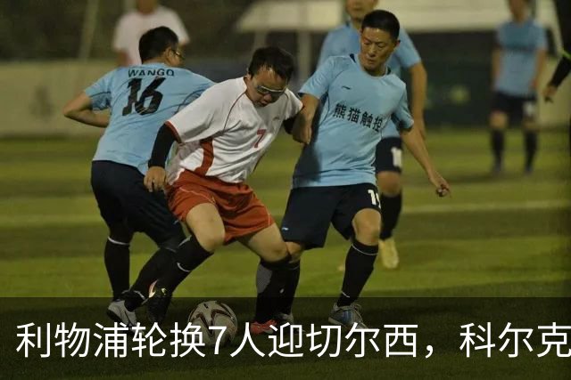 利物浦轮换7人迎切尔西，科尔克兹未入名单