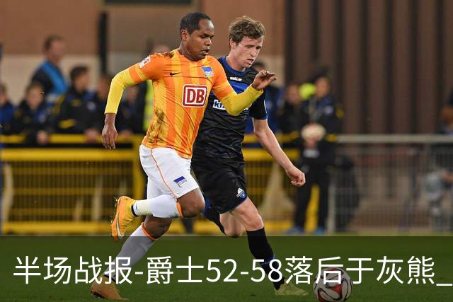 半场战报-爵士52-58落后于灰熊 马卡JJJ接连伤退 乔治17分3板2助