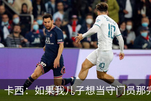 卡西：如果我儿子想当守门员那完全没问题 我想往管理层方向发展