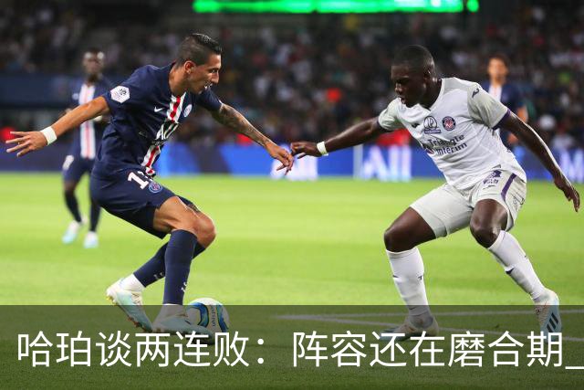 哈珀谈两连败：阵容还在磨合期 现在就开始焦虑为时过早