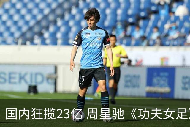 国内狂揽23亿 周星驰《功夫女足》烂番茄评分为0% 海外评委点评犀利