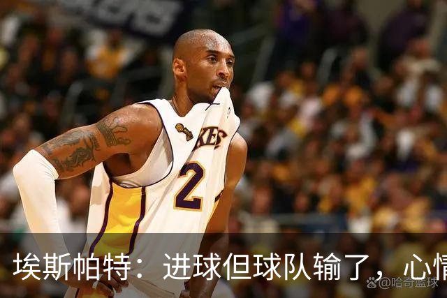 埃斯帕特：进球但球队输了，心情有点复杂