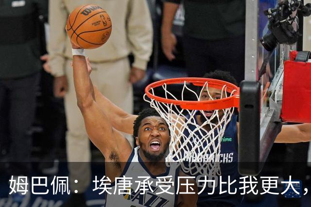 姆巴佩：埃唐承受压力比我更大，他一开始就被放进了一个框里
