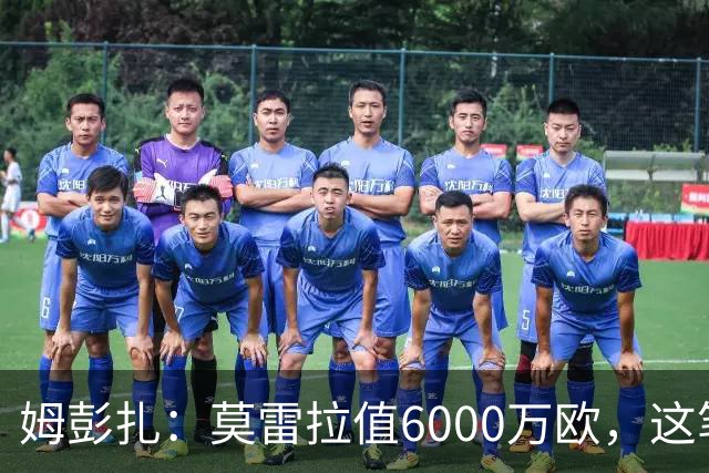 姆彭扎：莫雷拉值6000万欧，这笔引援是对未来的投资