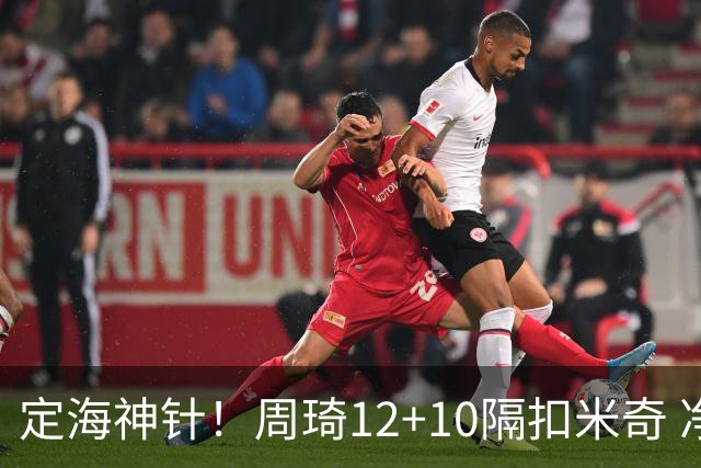 定海神针！周琦12+10隔扣米奇 净胜34分冠绝全队