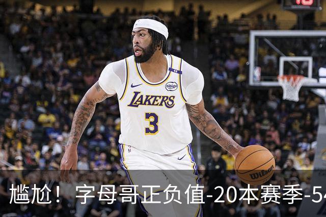 尴尬！字母哥正负值-20本赛季-54 他不在热火才有高潮
