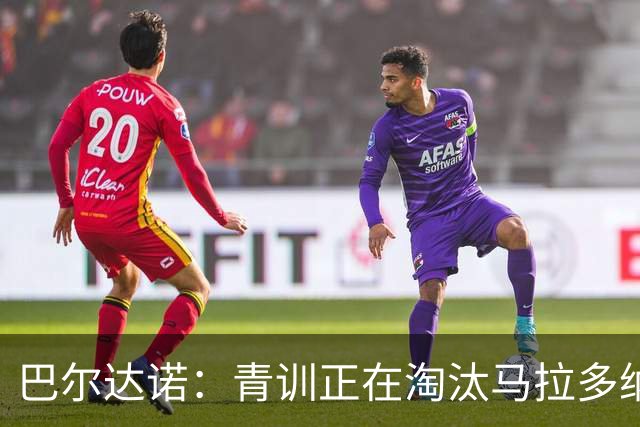 巴尔达诺：青训正在淘汰马拉多纳、亚马尔式的球员