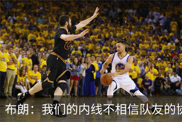布朗：我们的内线不相信队友的协防 拦一下就急着回去找自己的人