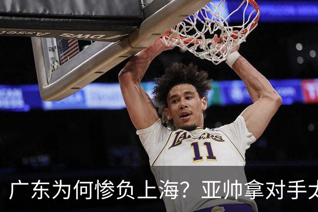 广东为何惨负上海？亚帅拿对手太强说事，卢伟直戳要害，李弘权扎心了
