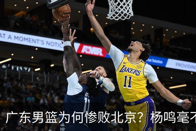 广东男篮为何惨败北京？杨鸣毫不留情一针见血！球迷想念杜锋！