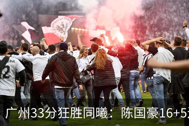 广州33分狂胜同曦：陈国豪16+5连场爆发 郭昊文18分刘颜诚5三分