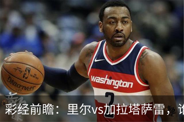 彩经前瞻：里尔vs加拉塔萨雷，谁先把对手的短板打出来？