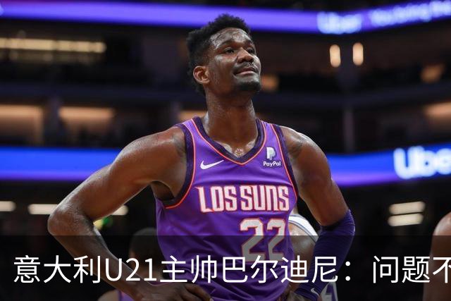 意大利U21主帅巴尔迪尼：问题不在年轻球员，在管理层