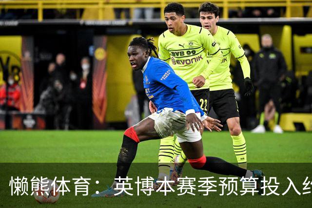 懒熊体育：英博本赛季预算投入约2亿元 俱乐部预计赛季末仍会亏损