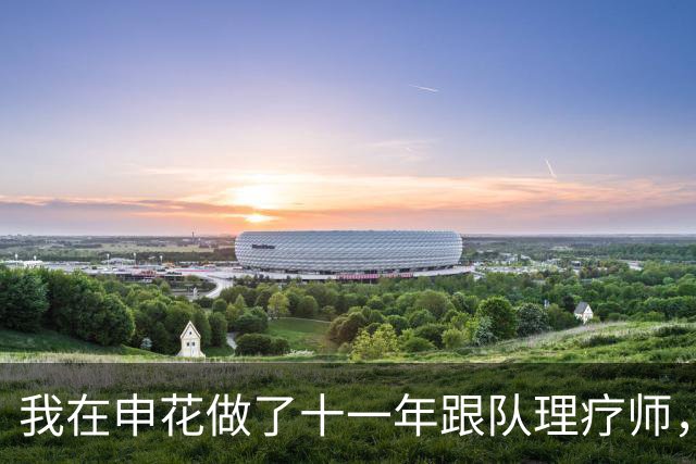 我在申花做了十一年跟队理疗师，朱辰杰那张CT片我看了三遍