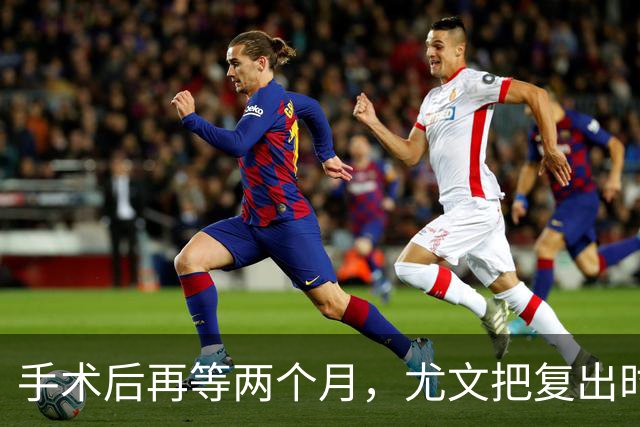 手术后再等两个月，尤文把复出时间定在12月初