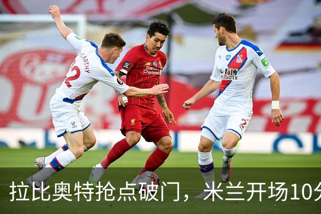 拉比奥特抢点破门，米兰开场10分钟2-0领先国米！