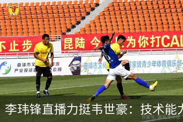 李玮锋直播力挺韦世豪：技术能力没得说，脾气要是收住早成大器了