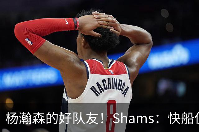 杨瀚森的好队友！Shams：快船使用困难特例以10天合同签回韦斯利
