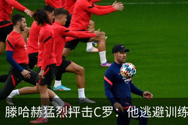 滕哈赫猛烈抨击C罗：他逃避训练且带来负面影响