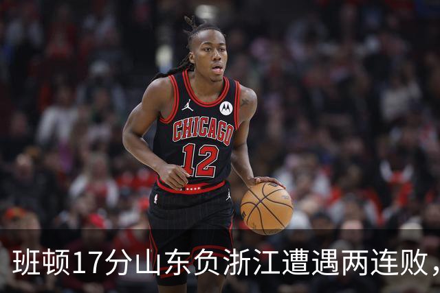 班顿17分山东负浙江遭遇两连败，保级已是邱彪的现实追求