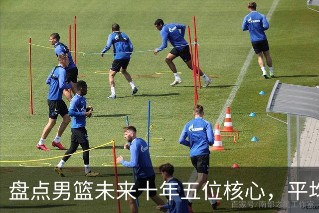 盘点男篮未来十年五位核心，平均身高2米06，能否冲击奥运会？