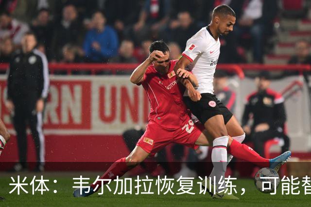 米体：韦尔加拉恢复训练，可能替补战罗马