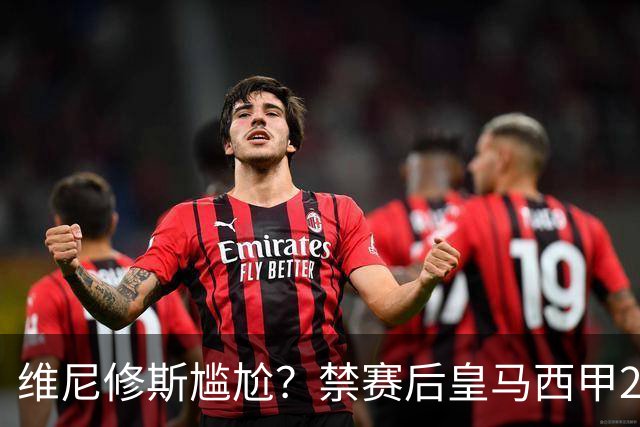 维尼修斯尴尬？禁赛后皇马西甲2连胜！发4个“笑哭”表情回应绝杀巴萨