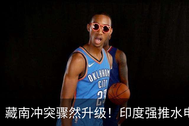 藏南冲突骤然升级！印度强推水电项目，民众怒烧警局和办公室！