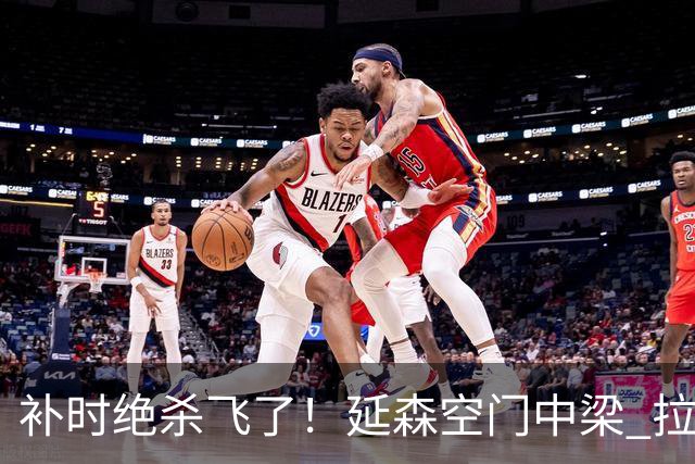 补时绝杀飞了！延森空门中梁 拉科1-1莱万特