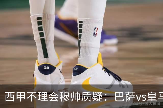 西甲不理会穆帅质疑：巴萨vs皇马裁判人选现已确定，裁判更年轻！