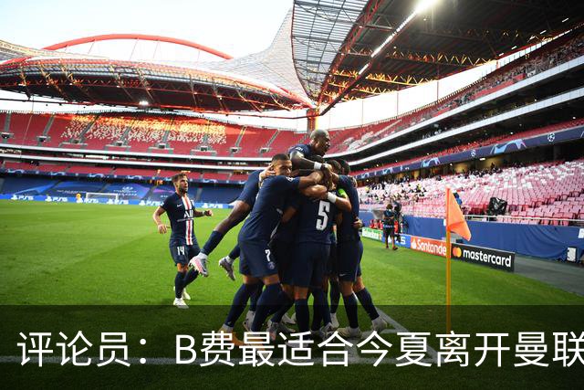 评论员：B费最适合今夏离开曼联，这对双方都是最好的