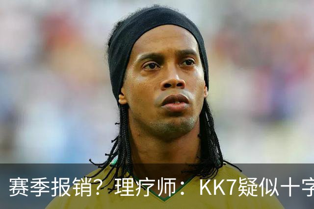 赛季报销？理疗师：KK7疑似十字韧带+内侧韧带联合损伤 缺阵9个月