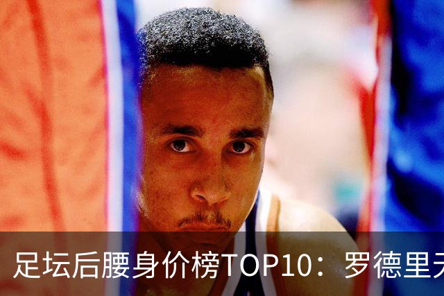 足坛后腰身价榜TOP10：罗德里无缘前十，英超7人上榜