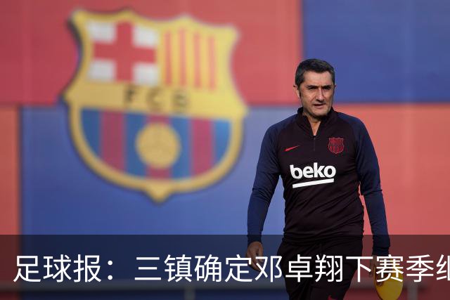足球报：三镇确定邓卓翔下赛季继续带队，俱乐部不欠薪运营稳定