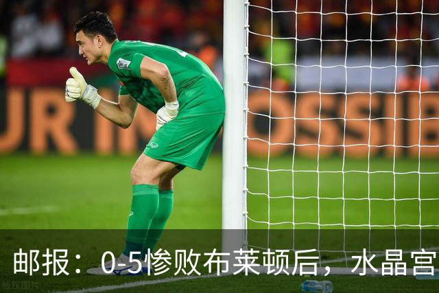 邮报：0-5惨败布莱顿后，水晶宫主帅主教练帅位告急，可能下课