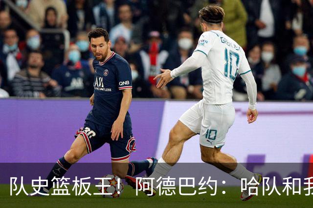 队史篮板王！阿德巴约：哈队和我亦师亦友 他总会陪我排忧解难