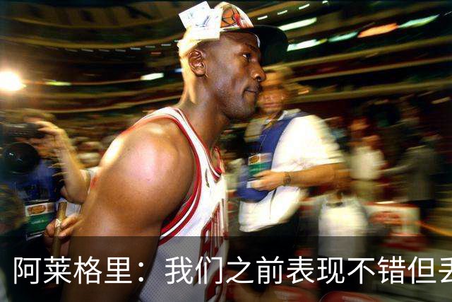 阿莱格里：我们之前表现不错但丢球太容易；我信任所有球员