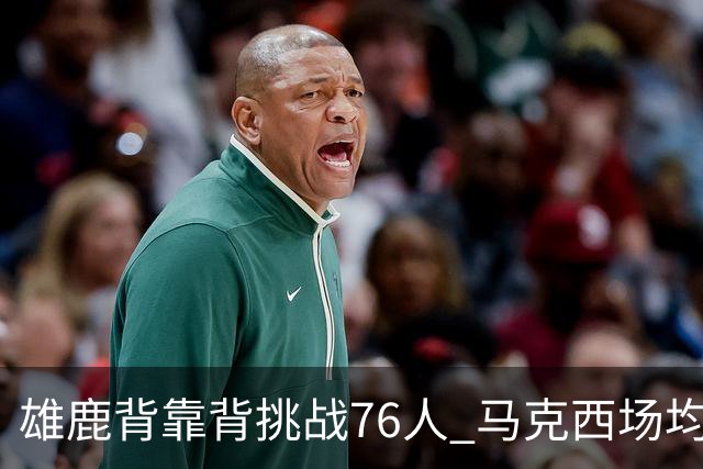 雄鹿背靠背挑战76人 马克西场均30分冲击禁区