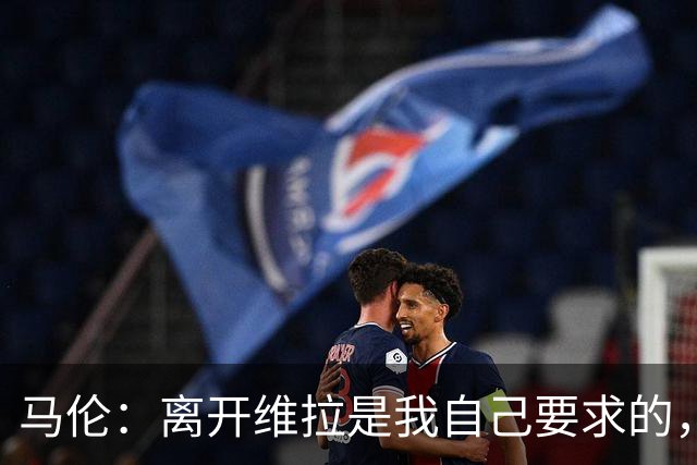 马伦：离开维拉是我自己要求的，我想每个周日都能上场