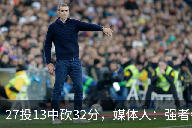 27投13中砍32分，媒体人：强者会适应版本甚至领先版本