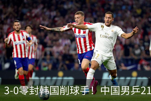 3-0零封韩国削球手！中国男乒21岁王牌强势爆发：狂轰出11-1比分