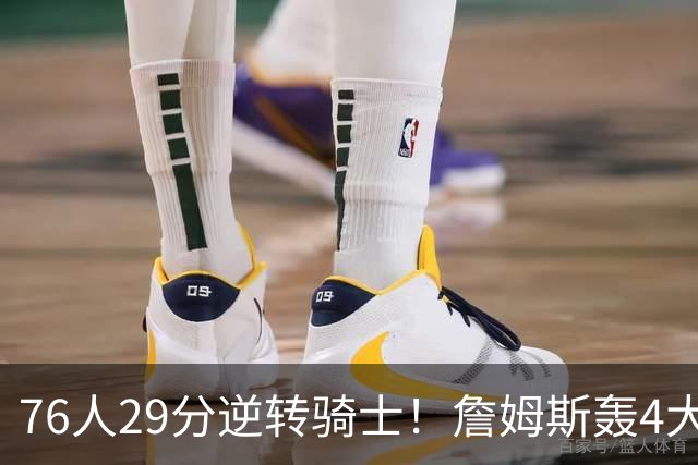 76人29分逆转骑士！詹姆斯轰4大纪录，他拿底薪太让联盟29队眼红