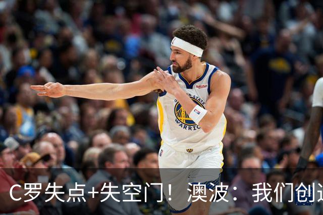 C罗失点+失空门！澳波：我们创造了很多机会，本可赢两球或三球