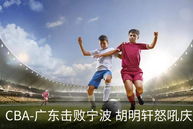 CBA-广东击败宁波 胡明轩怒吼庆祝胜利